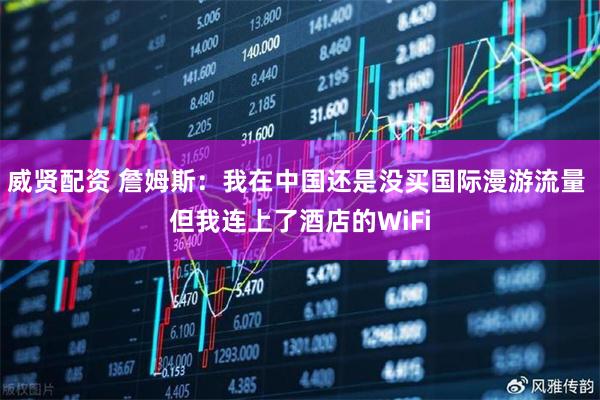 威贤配资 詹姆斯：我在中国还是没买国际漫游流量 但我连上了酒店的WiFi