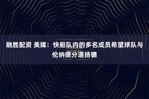 融胜配资 美媒：快船队内的多名成员希望球队与伦纳德分道扬镳