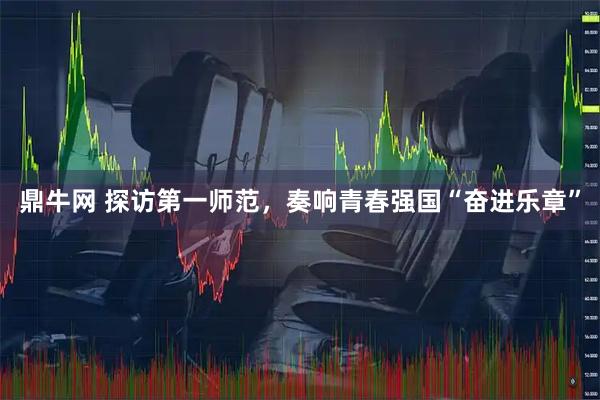 鼎牛网 探访第一师范，奏响青春强国“奋进乐章”