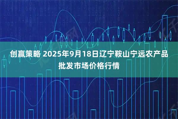 创赢策略 2025年9月18日辽宁鞍山宁远农产品批发市场价格行情