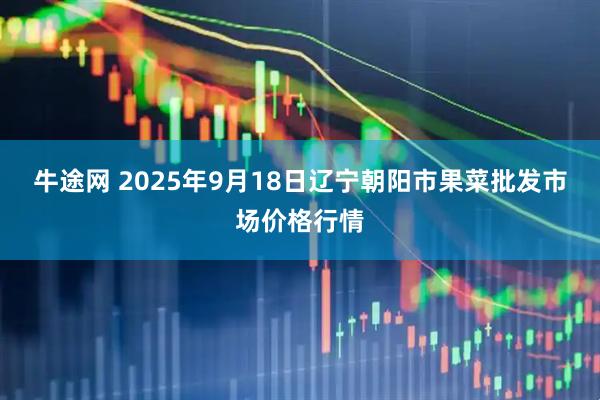 牛途网 2025年9月18日辽宁朝阳市果菜批发市场价格行情