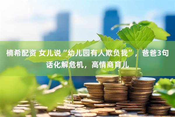 楠希配资 女儿说“幼儿园有人欺负我”，爸爸3句话化解危机，高情商育儿