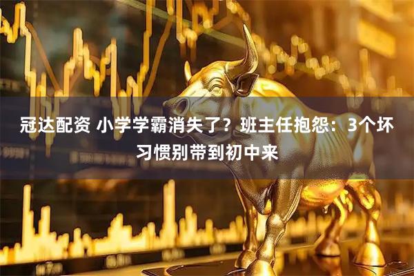 冠达配资 小学学霸消失了？班主任抱怨：3个坏习惯别带到初中来