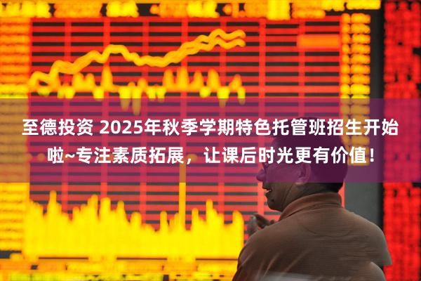 至德投资 2025年秋季学期特色托管班招生开始啦~专注素质拓展，让课后时光更有价值！