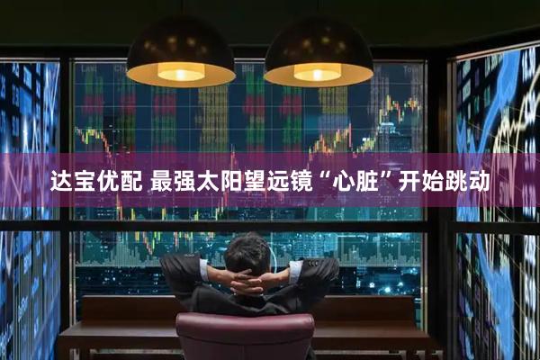 达宝优配 最强太阳望远镜“心脏”开始跳动