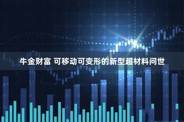 牛金财富 可移动可变形的新型超材料问世