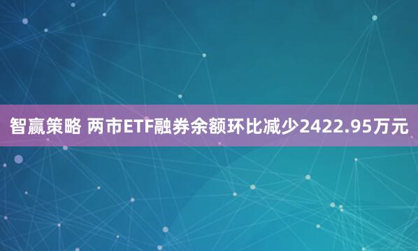 智赢策略 两市ETF融券余额环比减少2422.95万元