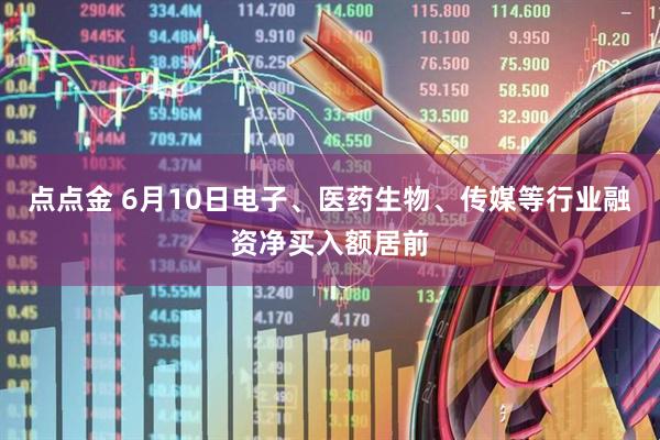 点点金 6月10日电子、医药生物、传媒等行业融资净买入额居前