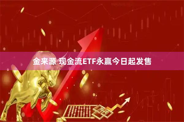 金来源 现金流ETF永赢今日起发售