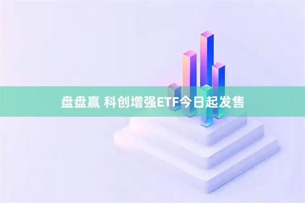 盘盘赢 科创增强ETF今日起发售