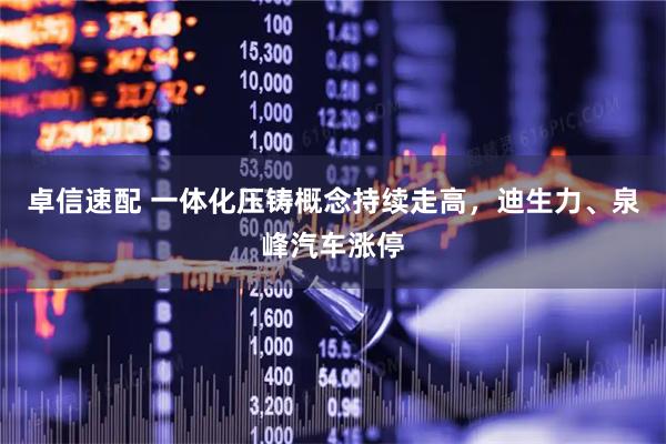 卓信速配 一体化压铸概念持续走高，迪生力、泉峰汽车涨停