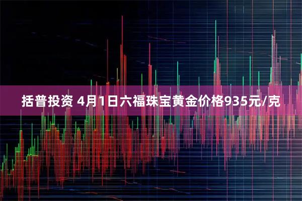 括普投资 4月1日六福珠宝黄金价格935元/克