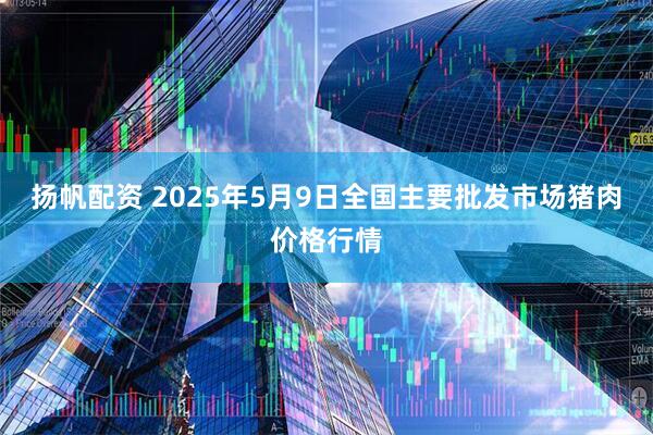 扬帆配资 2025年5月9日全国主要批发市场猪肉价格行情