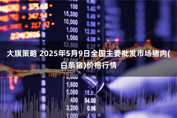 大旗策略 2025年5月9日全国主要批发市场猪肉(白条猪)价格行情