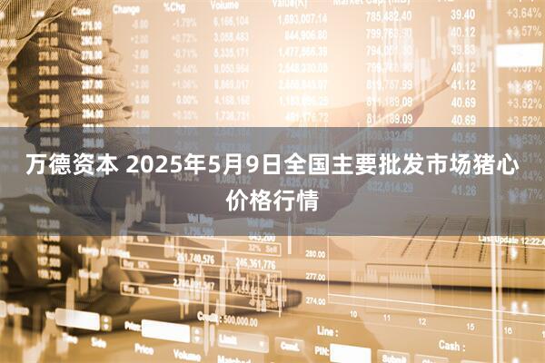 万德资本 2025年5月9日全国主要批发市场猪心价格行情