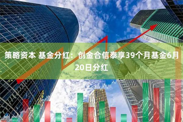 策略资本 基金分红：创金合信泰享39个月基金6月20日分红