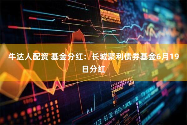 牛达人配资 基金分红：长城聚利债券基金6月19日分红