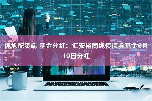 纯旭配资端 基金分红：汇安裕同纯债债券基金6月19日分红
