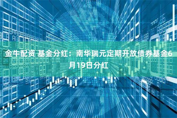 金牛配资 基金分红：南华瑞元定期开放债券基金6月19日分红