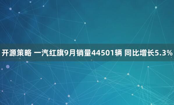 开源策略 一汽红旗9月销量44501辆 同比增长5.3%