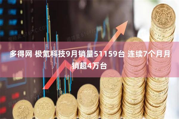 多得网 极氪科技9月销量51159台 连续7个月月销超4万台