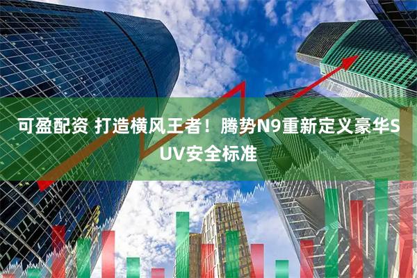 可盈配资 打造横风王者！腾势N9重新定义豪华SUV安全标准