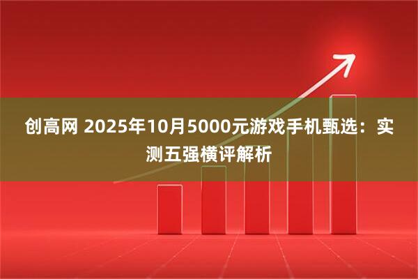 创高网 2025年10月5000元游戏手机甄选：实测五强横评解析