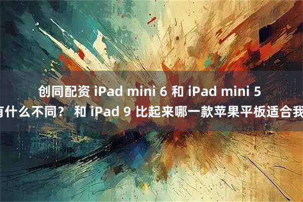 创同配资 iPad mini 6 和 iPad mini 5 有什么不同？ 和 iPad 9 比起来哪一款苹果平板适合我？