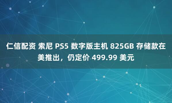 仁信配资 索尼 PS5 数字版主机 825GB 存储款在美推出，仍定价 499.99 美元