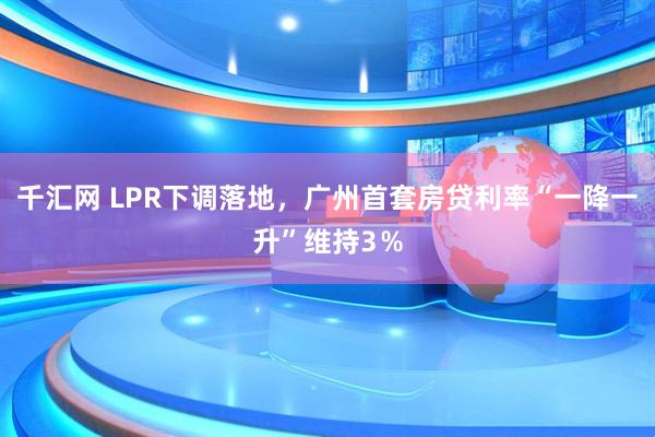 千汇网 LPR下调落地，广州首套房贷利率“一降一升”维持3％
