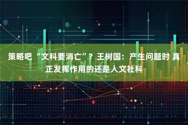 策略吧 “文科要消亡”？王树国：产生问题时 真正发挥作用的还是人文社科