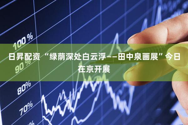 日昇配资 “绿荫深处白云浮——田中泉画展”今日在京开展