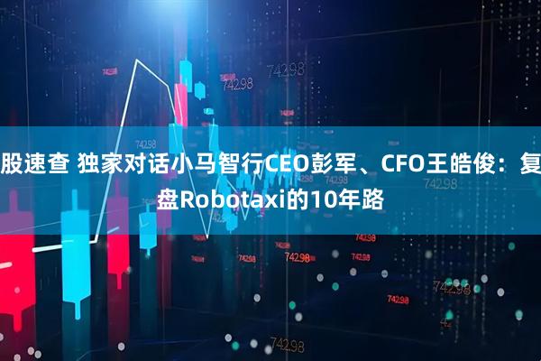 股速查 独家对话小马智行CEO彭军、CFO王皓俊：复盘Robotaxi的10年路