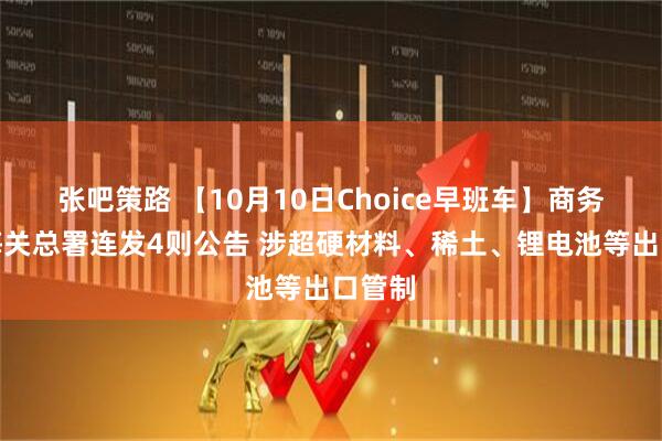 张吧策路 【10月10日Choice早班车】商务部、海关总署连发4则公告 涉超硬材料、稀土、锂电池等出口管制