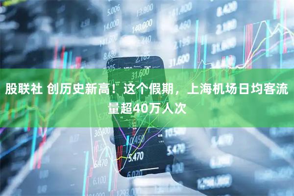 股联社 创历史新高！这个假期，上海机场日均客流量超40万人次