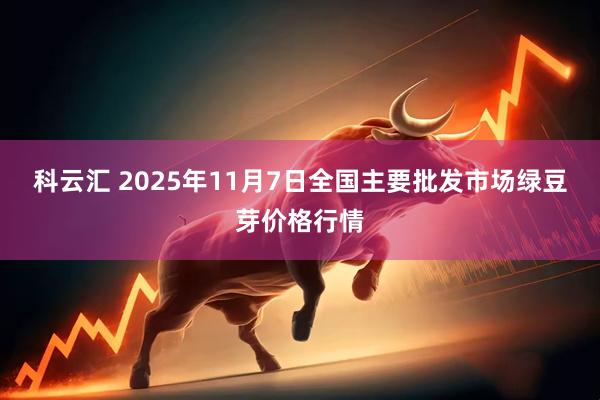 科云汇 2025年11月7日全国主要批发市场绿豆芽价格行情