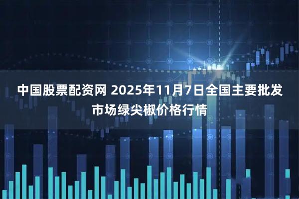 中国股票配资网 2025年11月7日全国主要批发市场绿尖椒价格行情