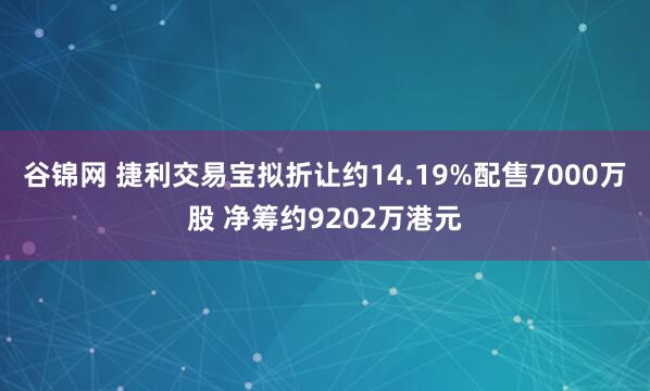 谷锦网 捷利交易宝拟折让约14.19%配售7000万股 净筹约9202万港元