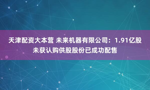 天津配资大本营 未来机器有限公司：1.91亿股未获认购供股股份已成功配售