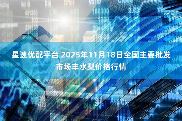 星速优配平台 2025年11月18日全国主要批发市场丰水梨价格行情