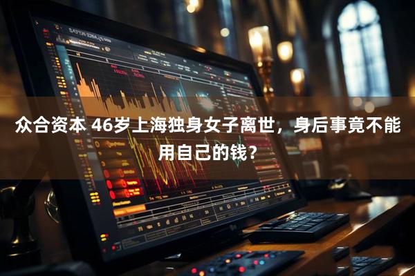 众合资本 46岁上海独身女子离世，身后事竟不能用自己的钱？