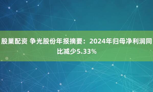 股巢配资 争光股份年报摘要：2024年归母净利润同比减少5.33%