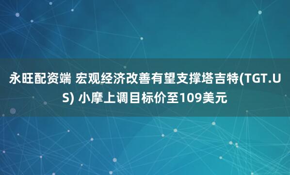永旺配资端 宏观经济改善有望支撑塔吉特(TGT.US) 小摩上调目标价至109美元