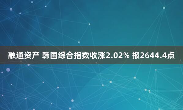 融通资产 韩国综合指数收涨2.02% 报2644.4点