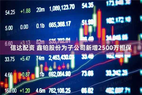 信达配资 鑫铂股份为子公司新增2500万担保