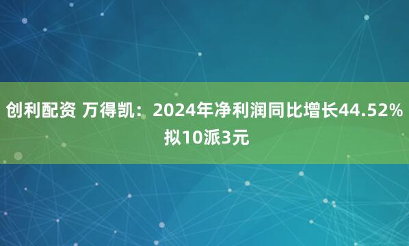 创利配资 万得凯：2024年净利润同比增长44.52% 拟10派3元