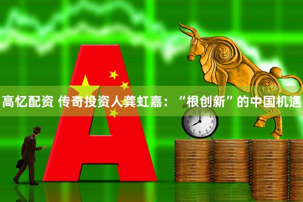 高忆配资 传奇投资人龚虹嘉:“根创新”的中国机遇