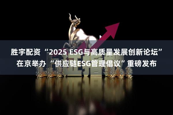 胜宇配资 “2025 ESG与高质量发展创新论坛”在京举办 “供应链ESG管理倡议”重磅发布