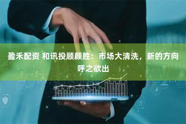 盈禾配资 和讯投顾颜胜：市场大清洗，新的方向呼之欲出