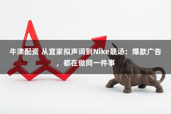 牛津配资 从宜家拟声词到Nike靓汤：爆款广告，都在做同一件事